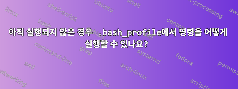 아직 실행되지 않은 경우 .bash_profile에서 명령을 어떻게 실행할 수 있나요?