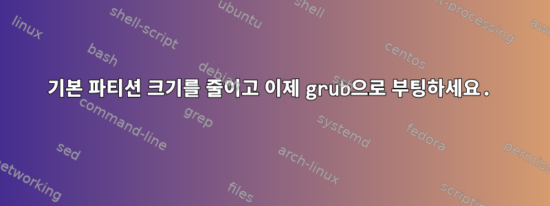 기본 파티션 크기를 줄이고 이제 grub으로 부팅하세요.