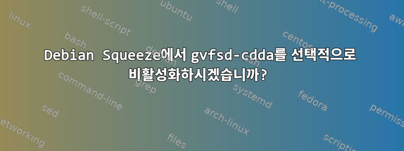 Debian Squeeze에서 gvfsd-cdda를 선택적으로 비활성화하시겠습니까?