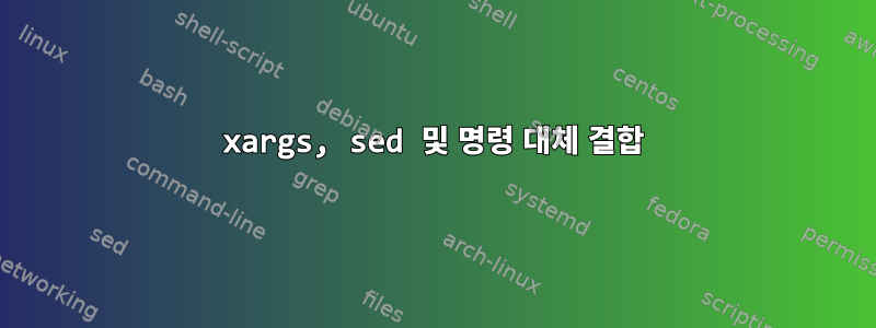 xargs, sed 및 명령 대체 결합