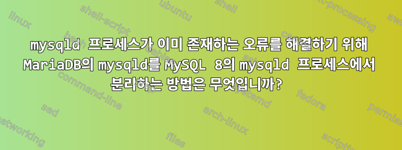 mysqld 프로세스가 이미 존재하는 오류를 해결하기 위해 MariaDB의 mysqld를 MySQL 8의 mysqld 프로세스에서 분리하는 방법은 무엇입니까?