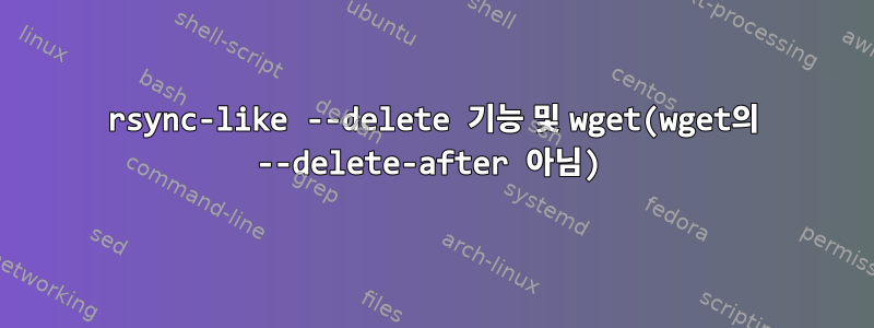 rsync-like --delete 기능 및 wget(wget의 --delete-after 아님)