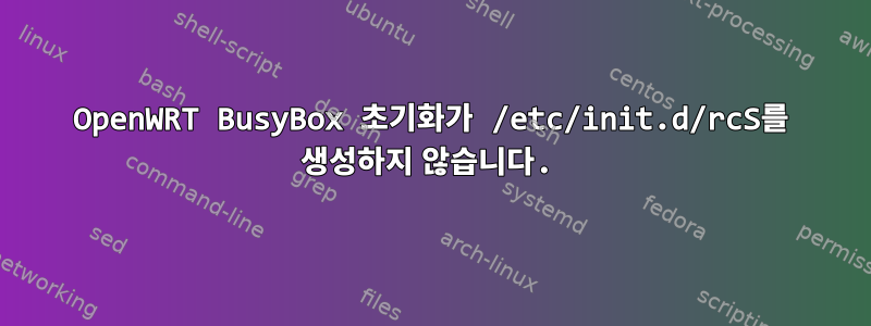 OpenWRT BusyBox 초기화가 /etc/init.d/rcS를 생성하지 않습니다.