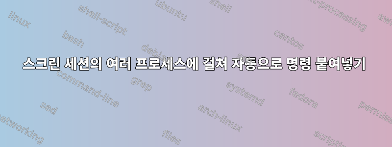 스크린 세션의 여러 프로세스에 걸쳐 자동으로 명령 붙여넣기