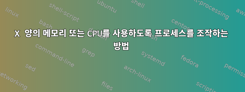 X 양의 메모리 또는 CPU를 사용하도록 프로세스를 조작하는 방법