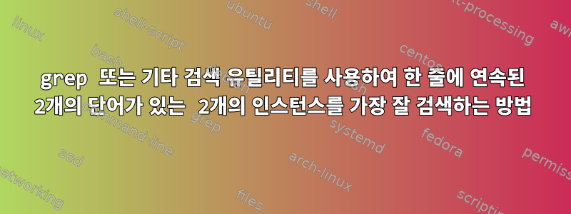 grep 또는 기타 검색 유틸리티를 사용하여 한 줄에 연속된 2개의 단어가 있는 2개의 인스턴스를 가장 잘 검색하는 방법