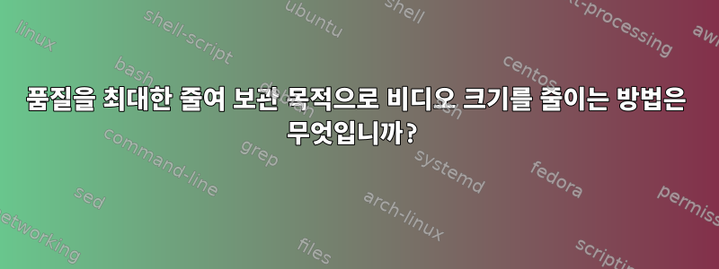 품질을 최대한 줄여 보관 목적으로 비디오 크기를 줄이는 방법은 무엇입니까?