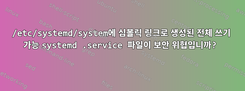 /etc/systemd/system에 심볼릭 링크로 생성된 전체 쓰기 가능 systemd .service 파일이 보안 위협입니까?