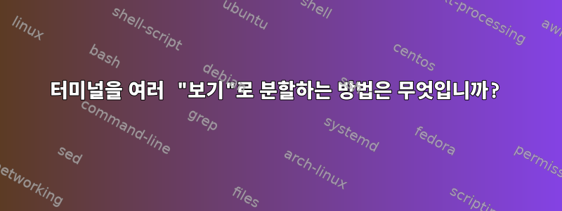 터미널을 여러 "보기"로 분할하는 방법은 무엇입니까?