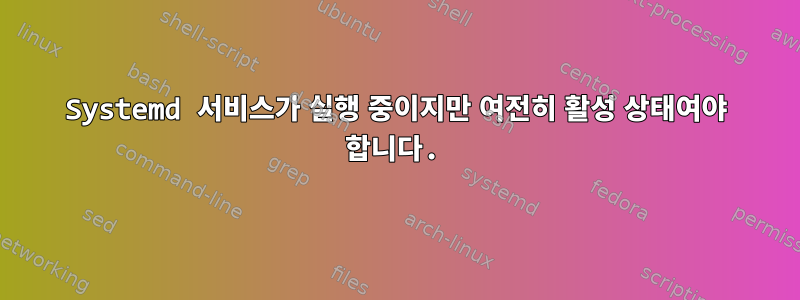 Systemd 서비스가 실행 중이지만 여전히 활성 상태여야 합니다.