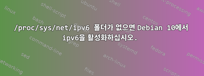 /proc/sys/net/ipv6 폴더가 없으면 Debian 10에서 ipv6을 활성화하십시오.