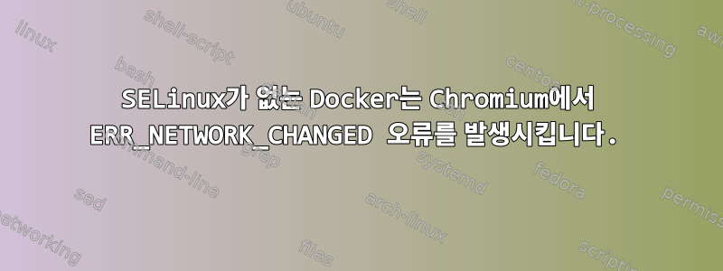 SELinux가 없는 Docker는 Chromium에서 ERR_NETWORK_CHANGED 오류를 발생시킵니다.