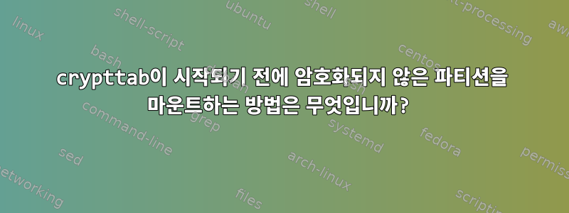 crypttab이 시작되기 전에 암호화되지 않은 파티션을 마운트하는 방법은 무엇입니까?