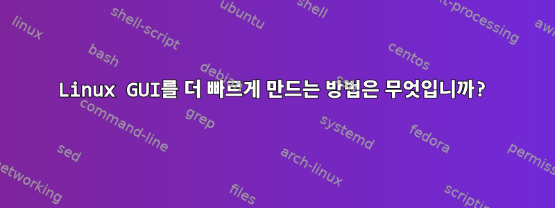 Linux GUI를 더 빠르게 만드는 방법은 무엇입니까?