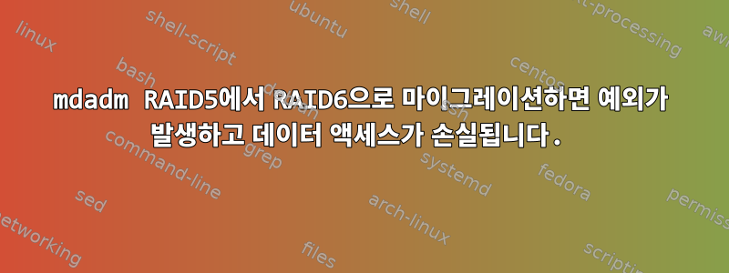 mdadm RAID5에서 RAID6으로 마이그레이션하면 예외가 발생하고 데이터 액세스가 손실됩니다.