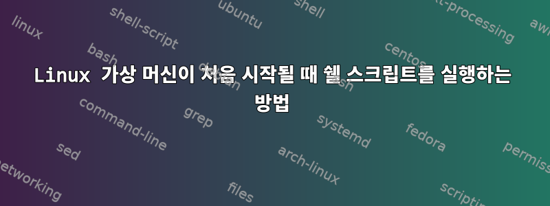 Linux 가상 머신이 처음 시작될 때 쉘 스크립트를 실행하는 방법