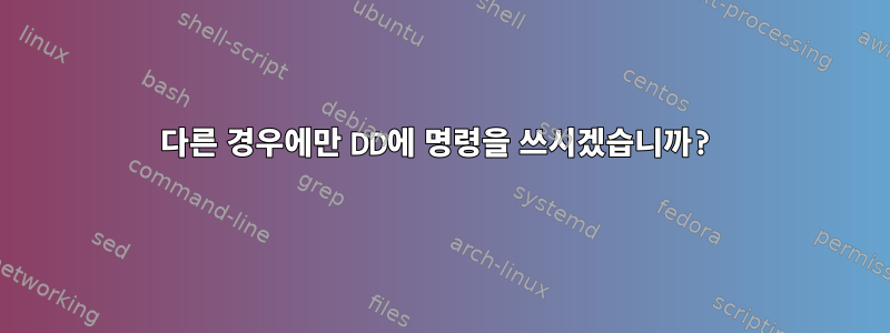 다른 경우에만 DD에 명령을 쓰시겠습니까?