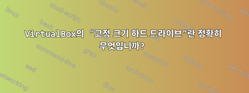 VirtualBox의 "고정 크기 하드 드라이브"란 정확히 무엇입니까?