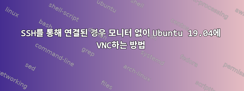 SSH를 통해 연결된 경우 모니터 없이 Ubuntu 19.04에 VNC하는 방법