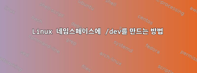 Linux 네임스페이스에 /dev를 만드는 방법