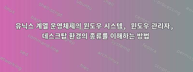 유닉스 계열 운영체제의 윈도우 시스템, 윈도우 관리자, 데스크탑 환경의 종류를 이해하는 방법