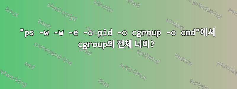 "ps -w -w -e -o pid -o cgroup -o cmd"에서 cgroup의 전체 너비?