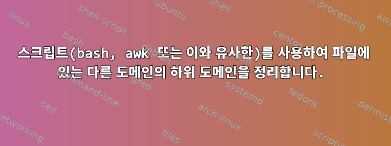 스크립트(bash, awk 또는 이와 유사한)를 사용하여 파일에 있는 다른 도메인의 하위 도메인을 정리합니다.