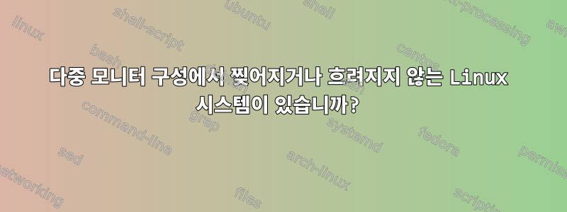 다중 모니터 구성에서 찢어지거나 흐려지지 않는 Linux 시스템이 있습니까?