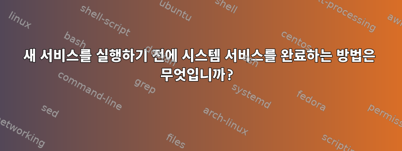 새 서비스를 실행하기 전에 시스템 서비스를 완료하는 방법은 무엇입니까?