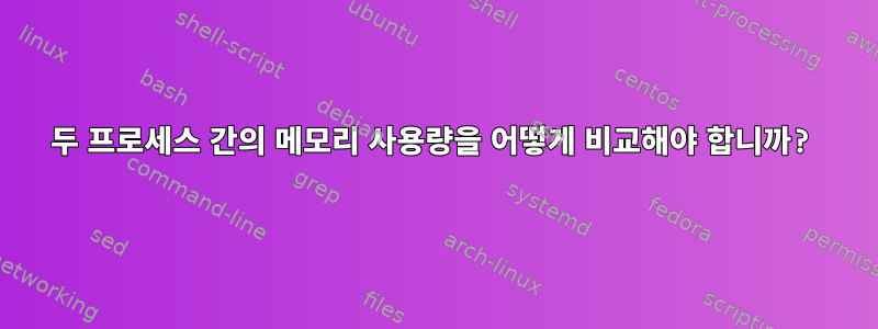 두 프로세스 간의 메모리 사용량을 어떻게 비교해야 합니까?