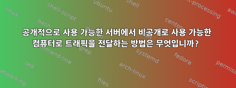 공개적으로 사용 가능한 서버에서 비공개로 사용 가능한 컴퓨터로 트래픽을 전달하는 방법은 무엇입니까?