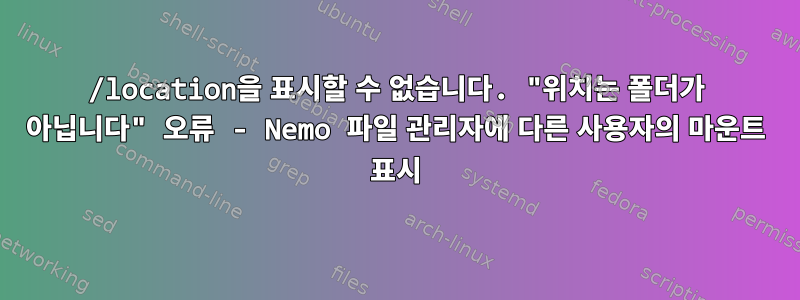 /location을 표시할 수 없습니다. "위치는 폴더가 아닙니다" 오류 - Nemo 파일 관리자에 다른 사용자의 마운트 표시