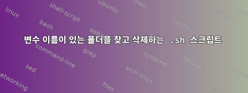 변수 이름이 있는 폴더를 찾고 삭제하는 .sh 스크립트