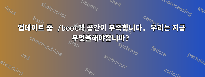 업데이트 중 /boot에 공간이 부족합니다. 우리는 지금 무엇을해야합니까?