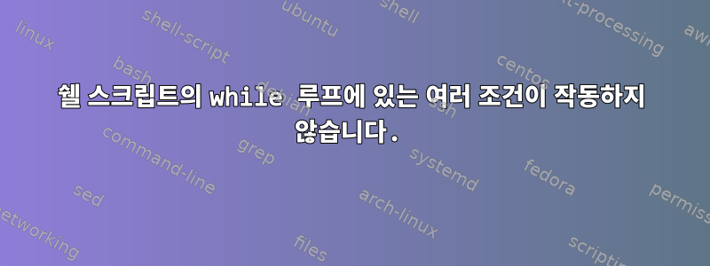 쉘 스크립트의 while 루프에 있는 여러 조건이 작동하지 않습니다.