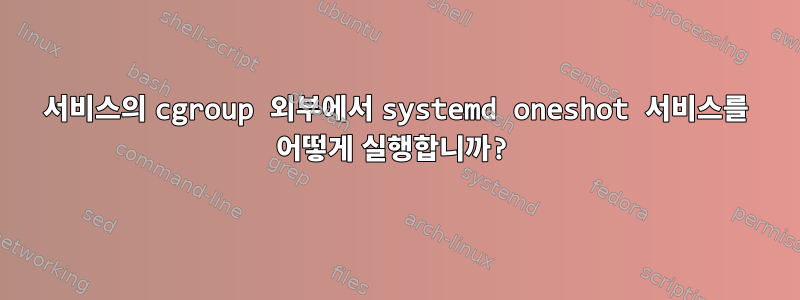 서비스의 cgroup 외부에서 systemd oneshot 서비스를 어떻게 실행합니까?