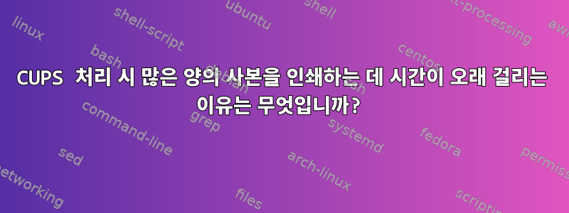 CUPS 처리 시 많은 양의 사본을 인쇄하는 데 시간이 오래 걸리는 이유는 무엇입니까?