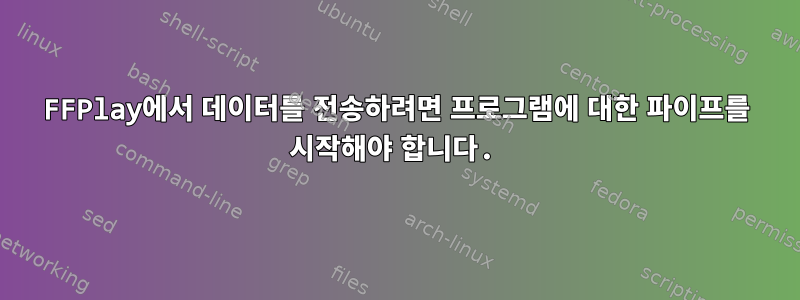 FFPlay에서 데이터를 전송하려면 프로그램에 대한 파이프를 시작해야 합니다.