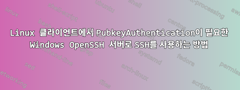 Linux 클라이언트에서 PubkeyAuthentication이 필요한 Windows OpenSSH 서버로 SSH를 사용하는 방법