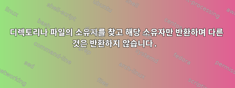 디렉토리나 파일의 소유자를 찾고 해당 소유자만 반환하며 다른 것은 반환하지 않습니다.