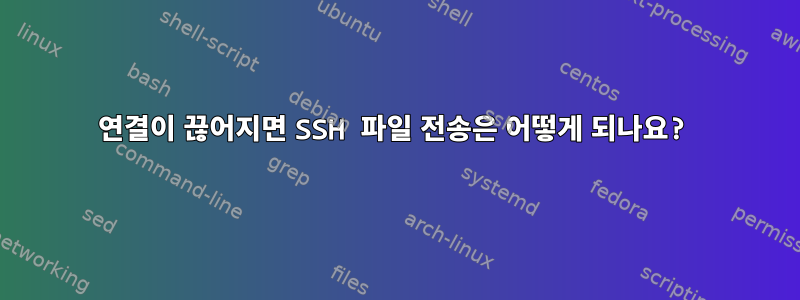 연결이 끊어지면 SSH 파일 전송은 어떻게 되나요?