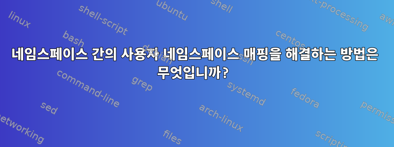 네임스페이스 간의 사용자 네임스페이스 매핑을 해결하는 방법은 무엇입니까?