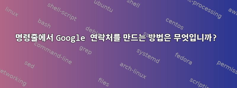 명령줄에서 Google 연락처를 만드는 방법은 무엇입니까?