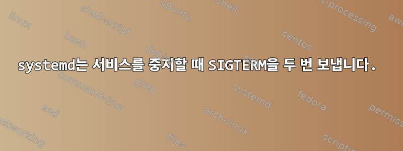 systemd는 서비스를 중지할 때 SIGTERM을 두 번 보냅니다.