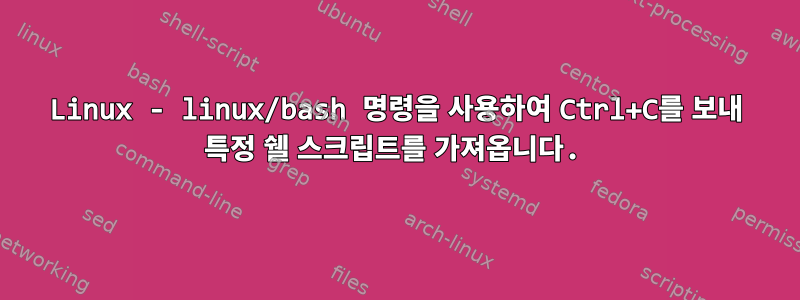 Linux - linux/bash 명령을 사용하여 Ctrl+C를 보내 특정 쉘 스크립트를 가져옵니다.