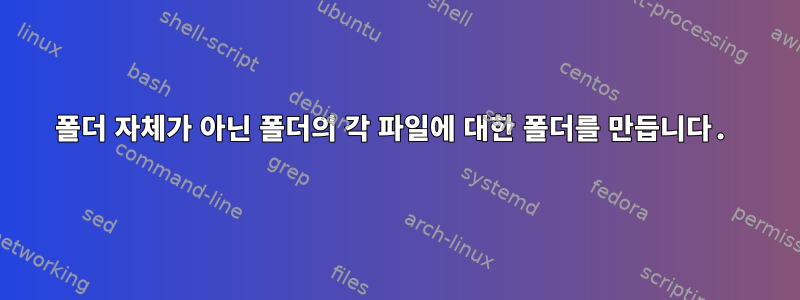 폴더 자체가 아닌 폴더의 각 파일에 대한 폴더를 만듭니다.