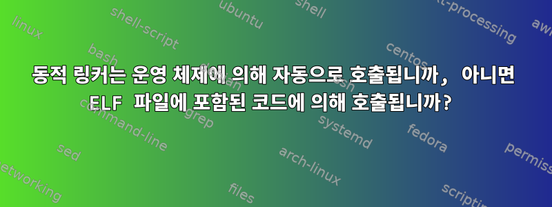 동적 링커는 운영 체제에 의해 자동으로 호출됩니까, 아니면 ELF 파일에 포함된 코드에 의해 호출됩니까?