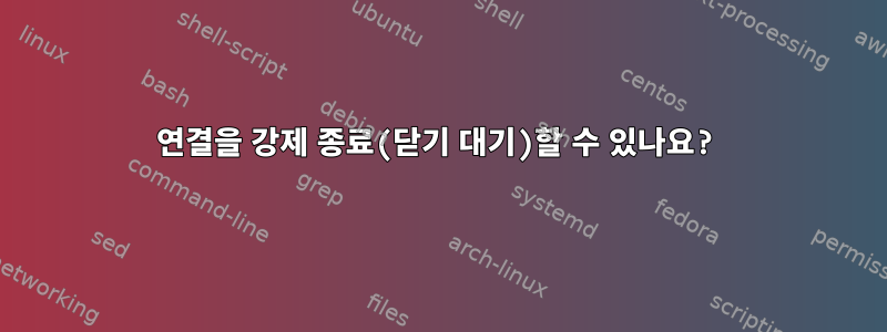 연결을 강제 종료(닫기 대기)할 수 있나요?