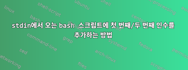 stdin에서 오는 bash 스크립트에 첫 번째/두 번째 인수를 추가하는 방법