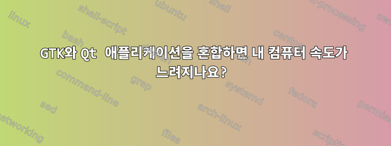 GTK와 Qt 애플리케이션을 혼합하면 내 컴퓨터 속도가 느려지나요?